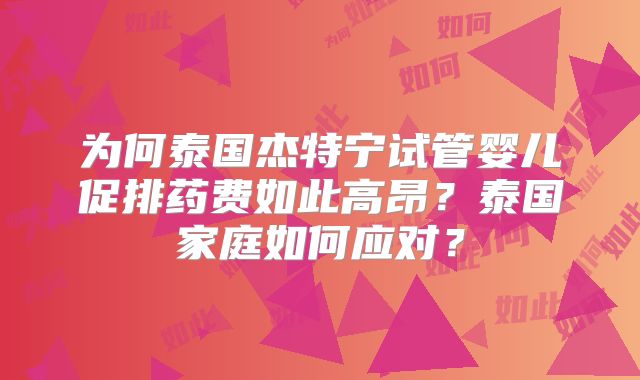 为何泰国杰特宁试管婴儿促排药费如此高昂？泰国家庭如何应对？