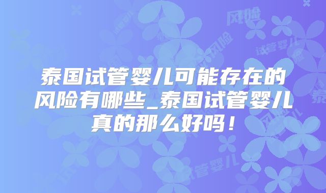 泰国试管婴儿可能存在的风险有哪些_泰国试管婴儿真的那么好吗！