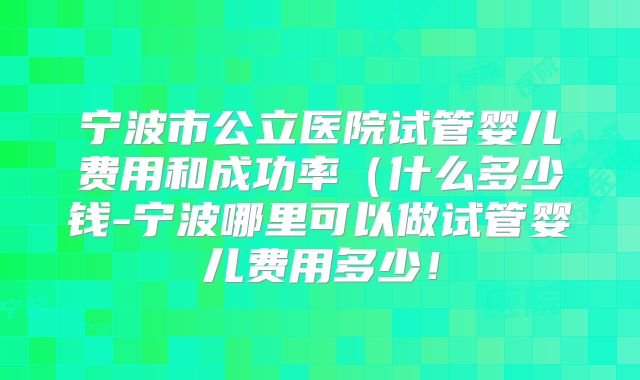 宁波市公立医院试管婴儿费用和成功率（什么多少钱-宁波哪里可以做试管婴儿费用多少！