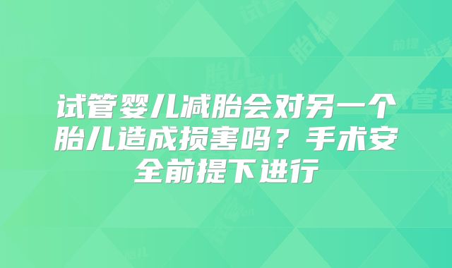 试管婴儿减胎会对另一个胎儿造成损害吗?手术安全前提下进行