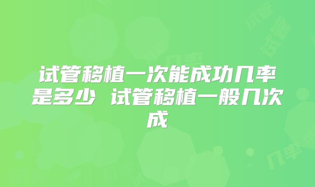 试管移植一次能成功几率是多少 试管移植一般几次成