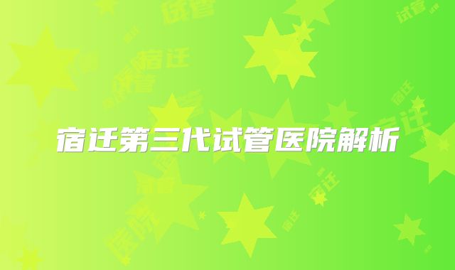 宿迁第三代试管医院解析