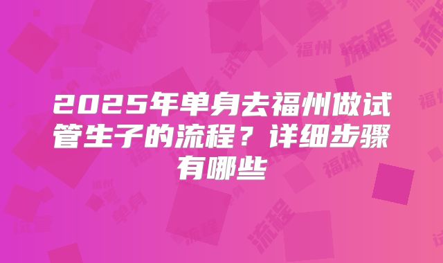 2025年单身去福州做试管生子的流程？详细步骤有哪些