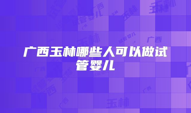 广西玉林哪些人可以做试管婴儿