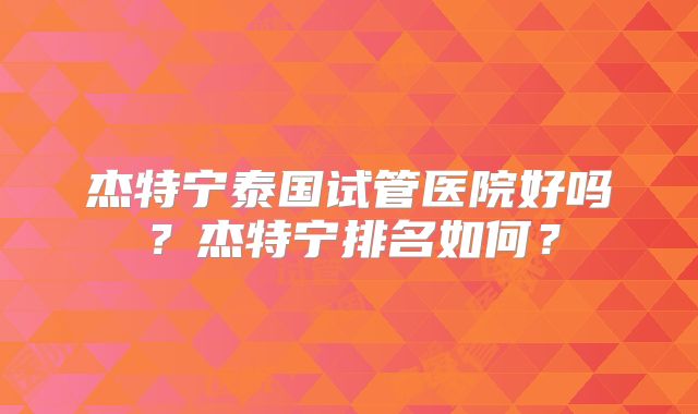 杰特宁泰国试管医院好吗？杰特宁排名如何？