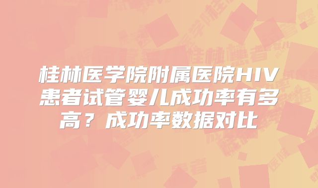 桂林医学院附属医院HIV患者试管婴儿成功率有多高？成功率数据对比