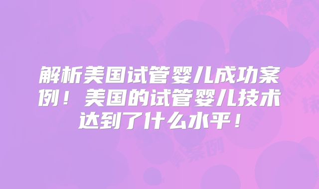 解析美国试管婴儿成功案例！美国的试管婴儿技术达到了什么水平！