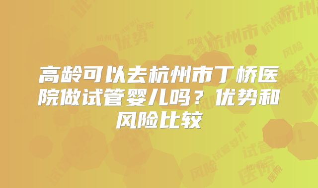 高龄可以去杭州市丁桥医院做试管婴儿吗？优势和风险比较