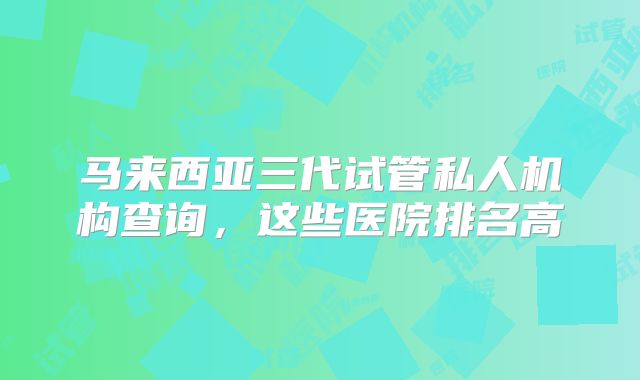 马来西亚三代试管私人机构查询，这些医院排名高