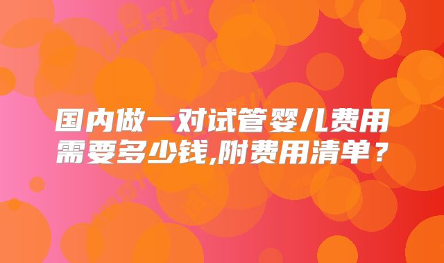 国内做一对试管婴儿费用需要多少钱,附费用清单？