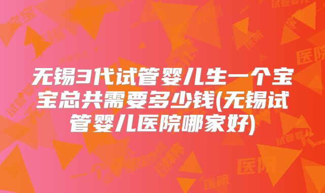 无锡3代试管婴儿生一个宝宝总共需要多少钱(无锡试管婴儿医院哪家好)