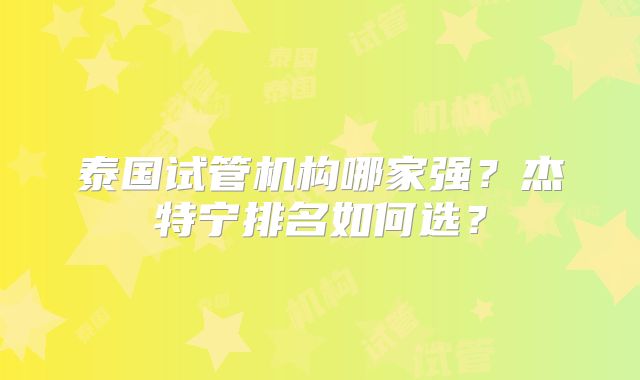 泰国试管机构哪家强？杰特宁排名如何选？