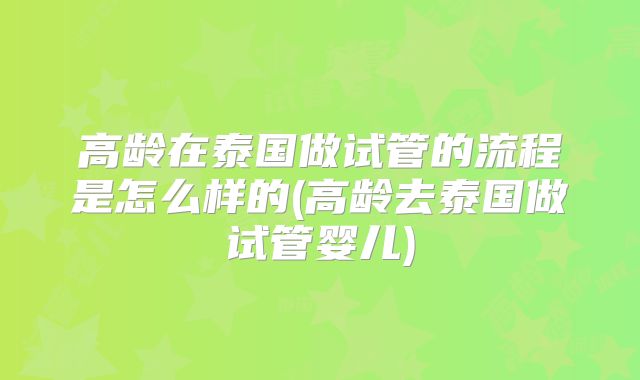 高龄在泰国做试管的流程是怎么样的(高龄去泰国做试管婴儿)