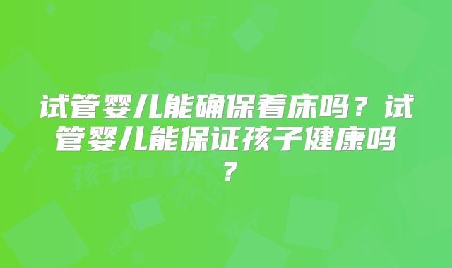 试管婴儿能确保着床吗?试管婴儿能保证孩子健康吗?