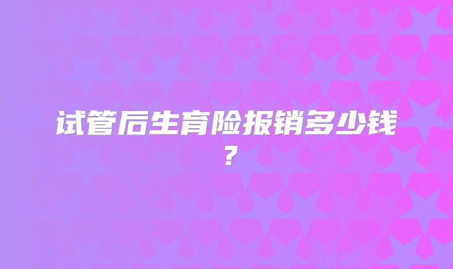 试管后生育险报销多少钱？