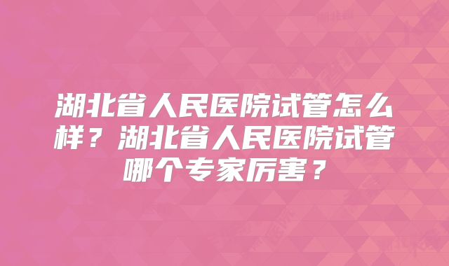 湖北省人民医院试管怎么样？湖北省人民医院试管哪个专家厉害？