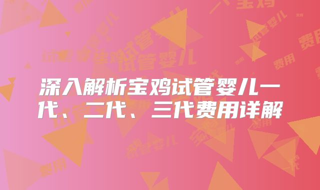 深入解析宝鸡试管婴儿一代、二代、三代费用详解