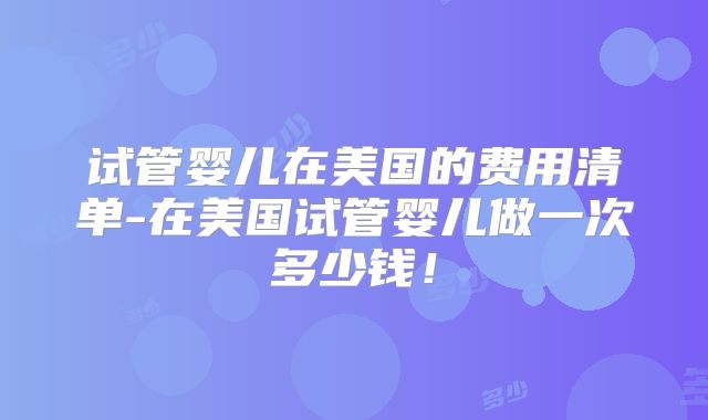 试管婴儿在美国的费用清单-在美国试管婴儿做一次多少钱！