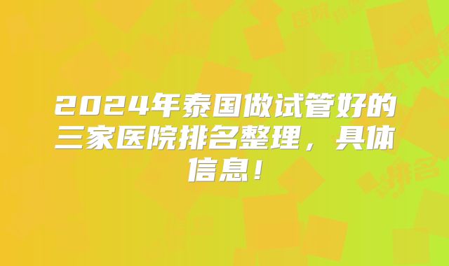 2024年泰国做试管好的三家医院排名整理，具体信息！