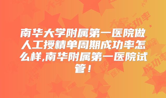 南华大学附属第一医院做人工授精单周期成功率怎么样,南华附属第一医院试管!