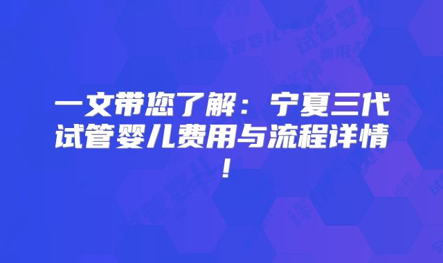 一文带您了解：宁夏三代试管婴儿费用与流程详情！
