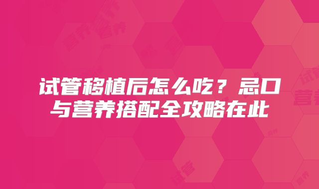 试管移植后怎么吃?忌口与营养搭配全攻略在此