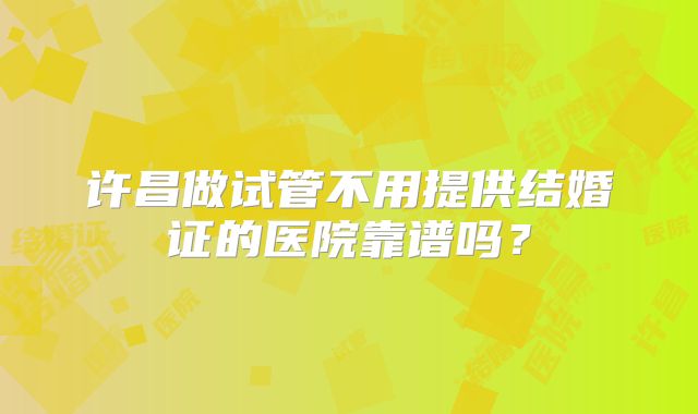 许昌做试管不用提供结婚证的医院靠谱吗？