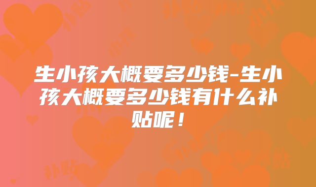 生小孩大概要多少钱-生小孩大概要多少钱有什么补贴呢！