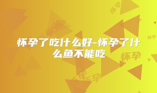 怀孕了吃什么好-怀孕了什么鱼不能吃