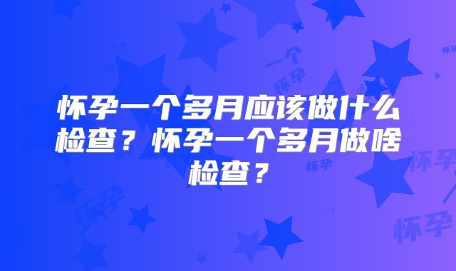 怀孕一个多月应该做什么检查？怀孕一个多月做啥检查？