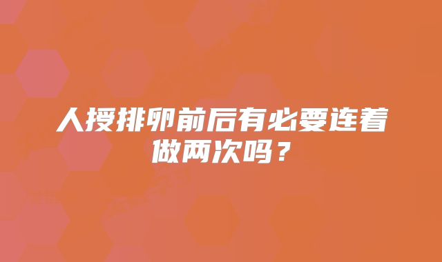 人授排卵前后有必要连着做两次吗？