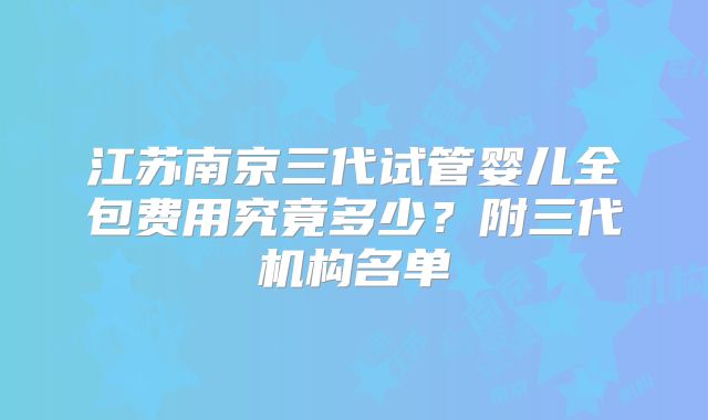 江苏南京三代试管婴儿全包费用究竟多少？附三代机构名单