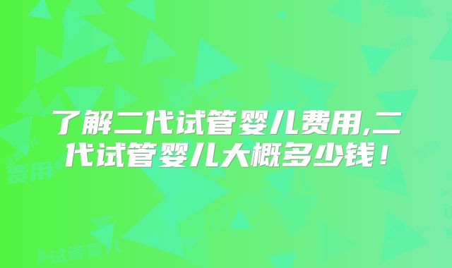 了解二代试管婴儿费用,二代试管婴儿大概多少钱!
