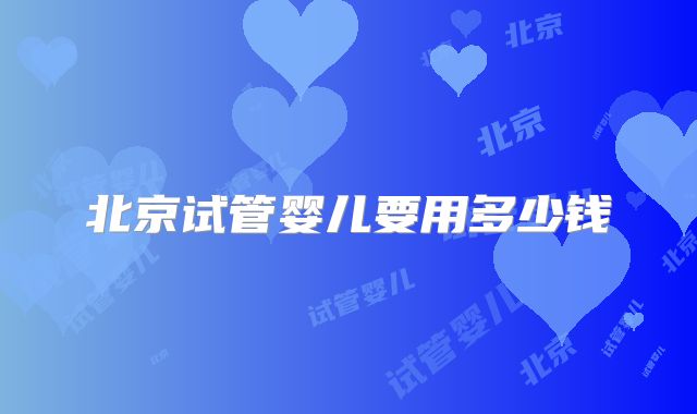 北京试管婴儿要用多少钱