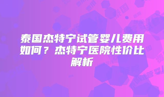 泰国杰特宁试管婴儿费用如何？杰特宁医院性价比解析