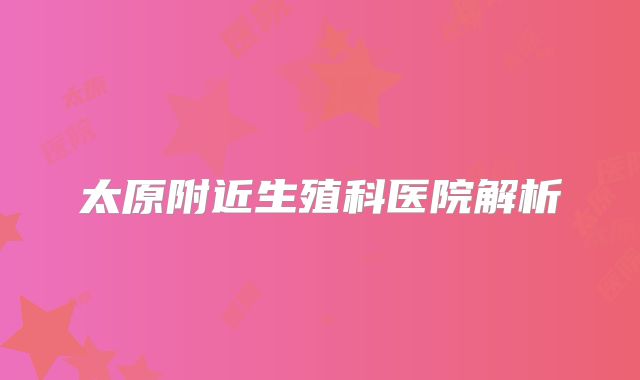 太原附近生殖科医院解析