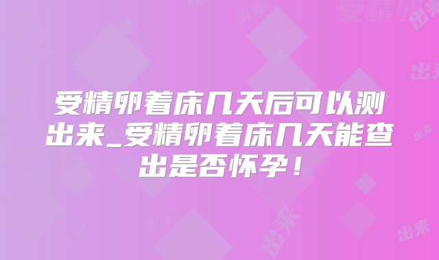 受精卵着床几天后可以测出来_受精卵着床几天能查出是否怀孕！