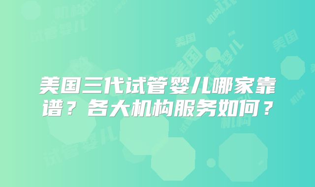 美国三代试管婴儿哪家靠谱？各大机构服务如何？