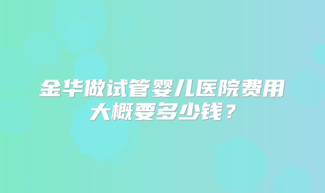 金华做试管婴儿医院费用大概要多少钱?