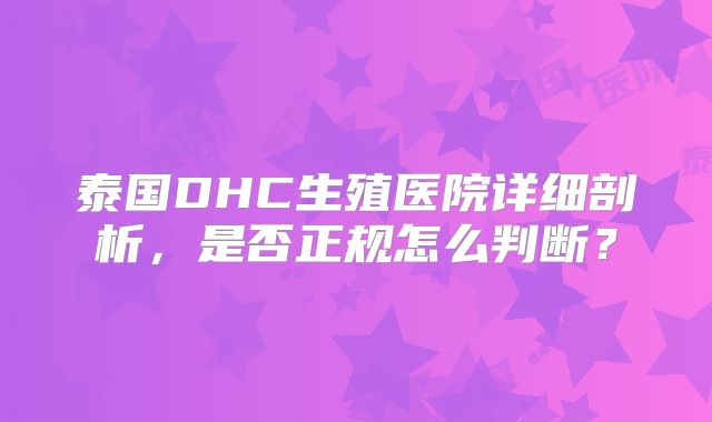 泰国DHC生殖医院详细剖析，是否正规怎么判断？