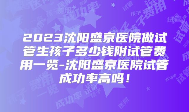 2023沈阳盛京医院做试管生孩子多少钱附试管费用一览-沈阳盛京医院试管成功率高吗！