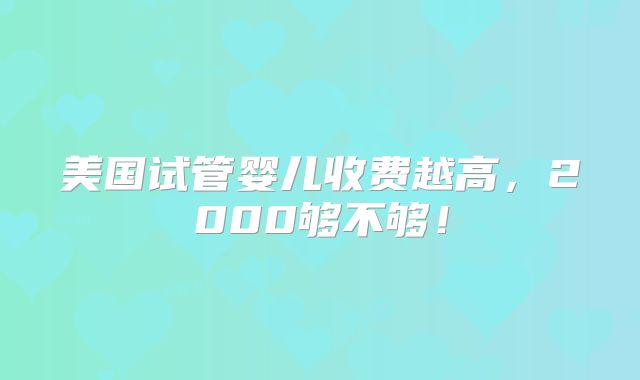 美国试管婴儿收费越高，2000够不够！