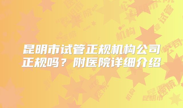 昆明市试管正规机构公司正规吗?附医院详细介绍