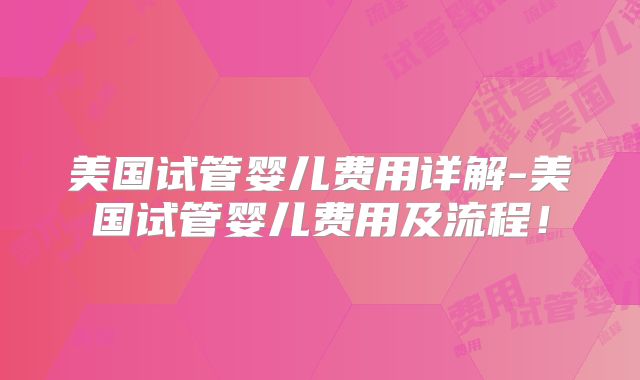 美国试管婴儿费用详解-美国试管婴儿费用及流程！