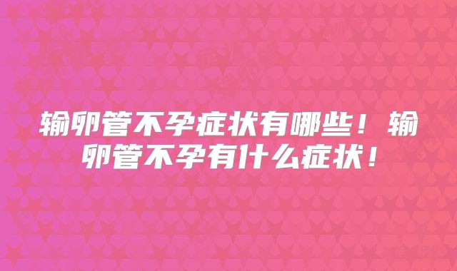 输卵管不孕症状有哪些！输卵管不孕有什么症状！