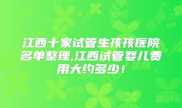 江西十家试管生孩孩医院名单整理,江西试管婴儿费用大约多少！