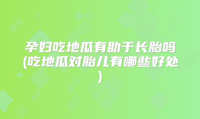 孕妇吃地瓜有助于长胎吗(吃地瓜对胎儿有哪些好处)