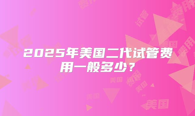 2025年美国二代试管费用一般多少？