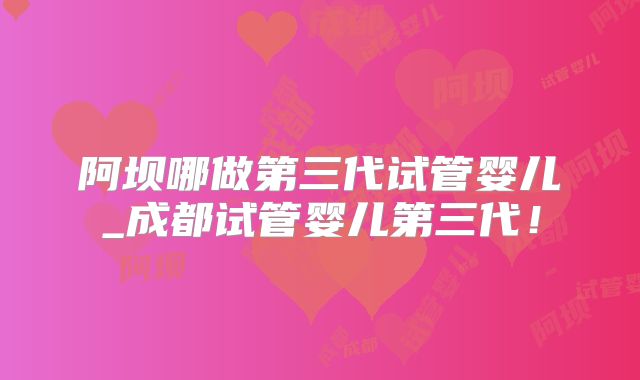 阿坝哪做第三代试管婴儿_成都试管婴儿第三代！