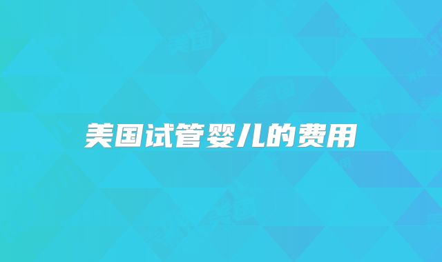 美国试管婴儿的费用
